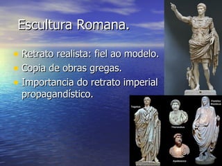 Escultura Romana.

• Retrato realista: fiel ao modelo.
• Copia de obras gregas.
• Importancia do retrato imperial
 propagandístico.
 
