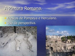 A Pintura Romana.

• Frescos de Pompeya e Herculano.
• Uso da perspectiva.
 