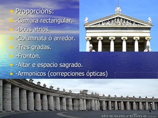 • Proporcións:
•   -Cámara rectangular.
•   -Dous atrios.
•   -Columnata ó arredor.
•   -Tres gradas.
•   -Frontón.
•   -Altar e espacio sagrado.
•   -Armonicos (correpciones ópticas)
 