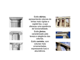 Estilo dórico,
apresentando colunas de
linhas mais rígidas e
capitel liso, o que
ofereceu uma aparência
de funcionalidade.
Estilo jônico,
caracterizado pela
leveza e elegância das
colunas.
Estilo coríntio, com
colunas mais
ornamentadas,
expressando luxo e
abundância.
 