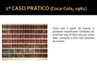 Fazia arte a partir de marcas e
produtos massificados (símbolos do
american way of life) mas, por outro
lado, convertia a arte num produto
de massas
 