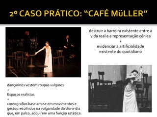 destruir a barreira existente entre a
vida real e a representação cénica
+
evidenciar a artificialidade
existente do quotidiano
dançarinos vestem roupas vulgares
+
Espaços realistas
+
coreografias baseiam-se em movimentos e
gestos recolhidos na vulgaridade do dia-a-dia
que, em palco, adquirem uma função estética.
 