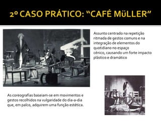As coreografias baseiam-se em movimentos e
gestos recolhidos na vulgaridade do dia-a-dia
que, em palco, adquirem uma função estética.
Assunto centrado na repetição
ritmada de gestos comuns e na
integração de elementos do
quotidiano no espaço
cénico, causando um forte impacto
plástico e dramático
 