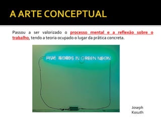 Passou a ser valorizado o processo mental e a reflexão sobre o
trabalho, tendo a teoria ocupado o lugar da prática concreta.
Joseph
Kosuth
 