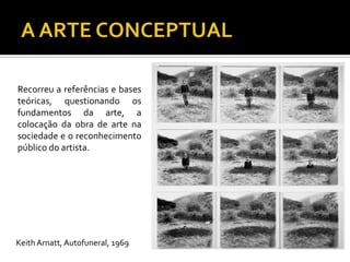 Recorreu a referências e bases
teóricas, questionando os
fundamentos da arte, a
colocação da obra de arte na
sociedade e o reconhecimento
público do artista.
KeithArnatt, Autofuneral, 1969
 