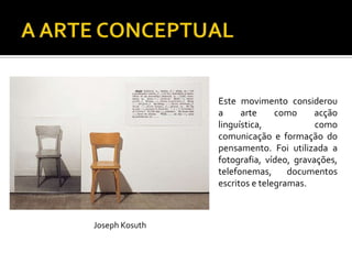 Este movimento considerou
a arte como acção
linguística, como
comunicação e formação do
pensamento. Foi utilizada a
fotografia, vídeo, gravações,
telefonemas, documentos
escritos e telegramas.
Joseph Kosuth
 