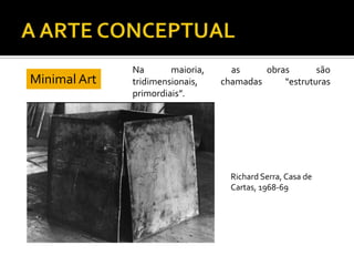 Na maioria, as obras são
tridimensionais, chamadas “estruturas
primordiais”.
Minimal Art
Richard Serra, Casa de
Cartas, 1968-69
 