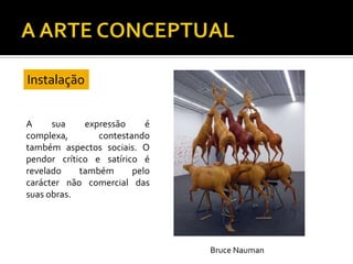 A sua expressão é
complexa, contestando
também aspectos sociais. O
pendor crítico e satírico é
revelado também pelo
carácter não comercial das
suas obras.
Instalação
Bruce Nauman
 