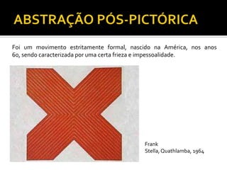Foi um movimento estritamente formal, nascido na América, nos anos
60, sendo caracterizada por uma certa frieza e impessoalidade.
Frank
Stella,Quathlamba, 1964
 