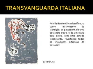 Achille Bonito Oliva classificou-a
como “instrumento de
transição, de passagem, de uma
obra para outra, e de um estilo
para outro. Tem uma atitude
inconstante, revertendo todas
as linguagens artísticas do
passado”.
Sandro Chia
 
