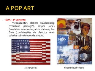 - EUA – 1ª vertente:
- “neodadaísta”: Robert Rauchenberg
(“combine paitings”), Jasper Jones
(bandeiras americanas, alvos e letras), Jim
Dine (combinações de objectos reais
colados sobre fundos de pintura)
Robert RauchenbergJasper Jones
 
