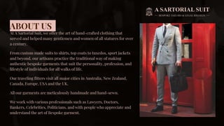 ABOUT US
At A Sartorial Suit, we offer the art of hand-crafted clothing that
served and helped many gentlemen and women of all statures for over
a century.
From custom made suits to shirts, top coats to tuxedos, sport jackets
and beyond, our artisans practice the traditional way of making
authentic bespoke garments that suit the personality, profession, and
lifestyle of individuals for all walks of life.
Our traveling fitters visit all major cities in Australia, New Zealand,
Canada, Europe, USA and the UK.
All our garments are meticulously handmade and hand-sewn.
We work with various professionals such as Lawyers, Doctors,
Bankers, Celebrities, Politicians, and with people who appreciate and
understand the art of Bespoke garment.
 