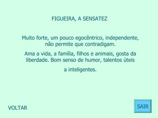 FIGUEIRA, A SENSATEZ  Muito forte, um pouco egocêntrico, independente, não permite que contradigam. Ama a vida, a família, filhos e animais, gosta da liberdade. Bom senso de humor, talentos úteis a inteligentes.  VOLTAR SAIR 
