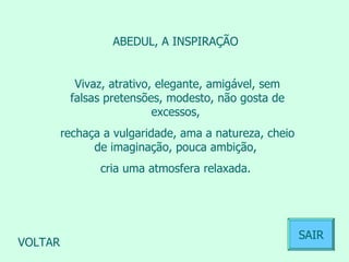 ABEDUL, A INSPIRAÇÃO  Vivaz, atrativo, elegante, amigável, sem falsas pretensões, modesto, não gosta de excessos,  rechaça a vulgaridade, ama a natureza, cheio de imaginação, pouca ambição,  cria uma atmosfera relaxada.  VOLTAR SAIR 