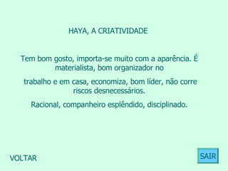 HAYA, A CRIATIVIDADE  Tem bom gosto, importa-se muito com a aparência. É materialista, bom organizador no trabalho e em casa, economiza, bom líder, não corre riscos desnecessários. Racional, companheiro esplêndido, disciplinado.  VOLTAR SAIR 
