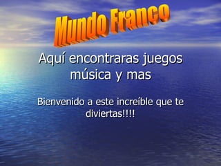 Aquí encontraras juegos música y mas Bienvenido a este increíble que te diviertas!!!! Mundo Franco 