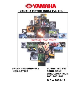 YAMAHA MOTOR INDIA Pvt. Ltd.




UNDER THE GUIDANCE    SUBMITTED BY:
MRS. LATIKA           SAHIL SONI
                      ENROLLMENTNO.:
                      10812401709
                      B.B.A 2009-12
 