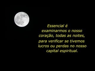 Essencial é  examinarmos o nosso coração, todas as noites, para verificar se tivemos  lucros ou perdas no nosso capital espiritual. 