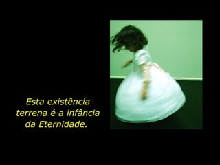 Esta existência terrena é a infância da Eternidade.  