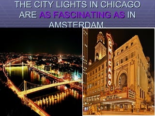 THE CITY LIGHTS IN CHICAGO ARE  AS FASCINATING AS  IN AMSTERDAM. 