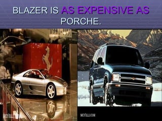 BLAZER IS  AS EXPENSIVE AS  PORCHE. 