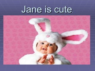 Jane is cute . 