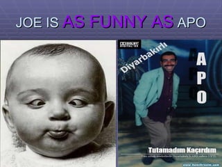 JOE IS  AS FUNNY AS  APO 