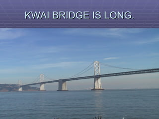KWAI BRIDGE IS LONG. 
