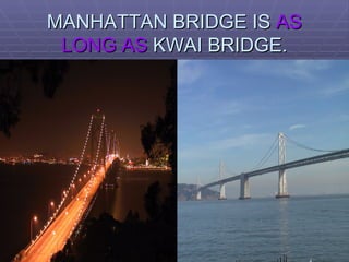 MANHATTAN BRIDGE IS  AS LONG AS  KWAI BRIDGE. 