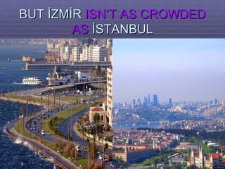 BUT İZMİR  ISN’T AS CROWDED   AS  İSTANBUL 