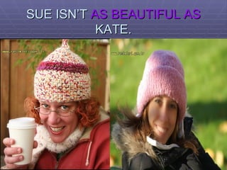 SUE ISN’T  AS BEAUTIFUL AS  KATE. 