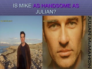 IS MIKE  AS HANDSOME AS  JULIAN? 