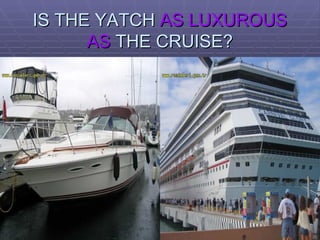 IS THE YATCH  AS LUXUROUS   AS  THE CRUISE? 
