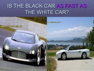 IS THE BLACK CAR  AS FAST AS  THE WHITE CAR? 
