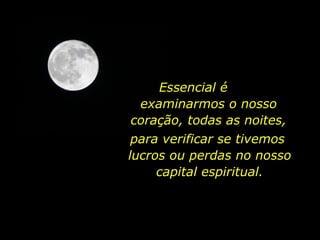 Essencial é
examinarmos o nosso
coração, todas as noites,
para verificar se tivemos
lucros ou perdas no nosso
capital espiritual.
 
