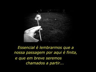 Essencial é lembrarmos que a
nossa passagem por aqui é finita,
e que em breve seremos
chamados a partir...
 