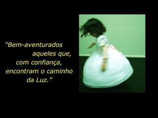“Bem-aventurados
aqueles que,
com confiança,
encontram o caminho
da Luz.”
 