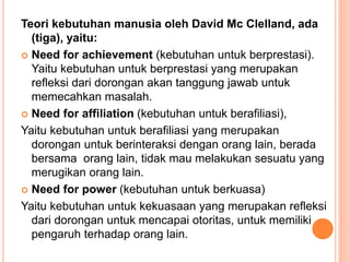 Teori kebutuhan manusia oleh David Mc Clelland, ada
(tiga), yaitu:
 Need for achievement (kebutuhan untuk berprestasi).
Y...