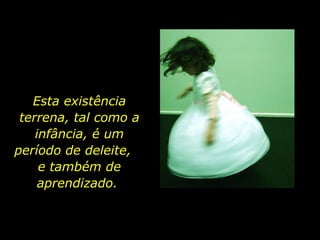Esta existência terrena, tal como a infância, é um período de deleite,  e também de aprendizado.  