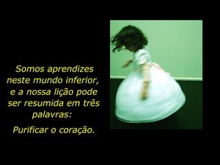 Somos aprendizes neste mundo inferior,  e a nossa lição pode ser resumida em três palavras:  Purificar o coração. 