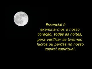Essencial é  examinarmos o nosso coração, todas as noites, para verificar se tivemos  lucros ou perdas no nosso capital espiritual. 