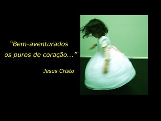 “ Bem-aventurados Jesus Cristo os puros de coração...” 