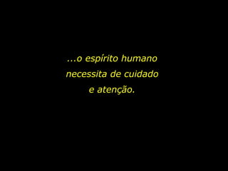 ...o espírito humano necessita de cuidado e atenção. 