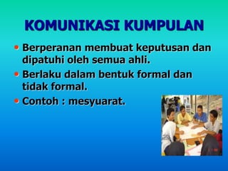 KOMUNIKASI KUMPULAN
• Berperanan membuat keputusan dan
dipatuhi oleh semua ahli.
• Berlaku dalam bentuk formal dan
tidak formal.
• Contoh : mesyuarat.
 