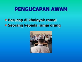 PENGUCAPAN AWAM
• Berucap di khalayak ramai
• Seorang kepada ramai orang
 