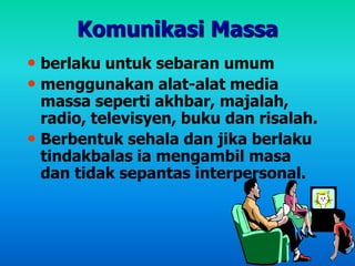 Komunikasi Massa
• berlaku untuk sebaran umum
• menggunakan alat-alat media
massa seperti akhbar, majalah,
radio, televisyen, buku dan risalah.
• Berbentuk sehala dan jika berlaku
tindakbalas ia mengambil masa
dan tidak sepantas interpersonal.
 
