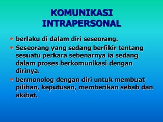 KOMUNIKASI
INTRAPERSONAL
• berlaku di dalam diri seseorang.
• Seseorang yang sedang berfikir tentang
sesuatu perkara sebenarnya ia sedang
dalam proses berkomunikasi dengan
dirinya.
• bermonolog dengan diri untuk membuat
pilihan, keputusan, memberikan sebab dan
akibat.
 