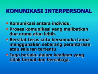 KOMUNIKASI INTERPERSONAL
• Komunikasi antara individu.
• Proses komunikasi yang melibatkan
dua orang atau lebih.
• Bersifat terus iaitu bersemuka tanpa
menggunakan sebarang perantaraan
atau saluran tertentu
• Juga berlaku dalam keadaan yang
tidak formal dan bersahaja.
 