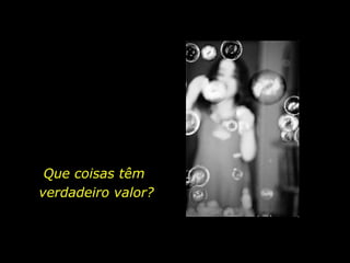 Que coisas têm
verdadeiro valor?
 