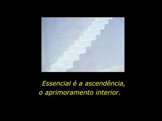 Essencial é a ascendência, o aprimoramento interior. 